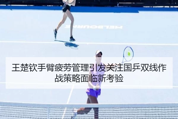 王楚钦手臂疲劳管理引发关注国乒双线作战策略面临新考验